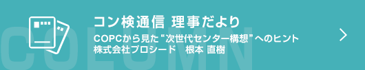 ［コン検　理事だより］COPCから見た“次世代センター構想”へのヒント　　株式会社プロシード　根本　直樹