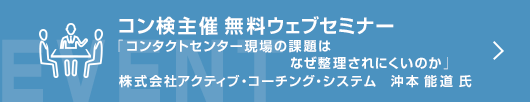 4月コン検無料ウェブセミナー 「コンタクトセンター現場の課題はなぜ整理されにくいのか －日々の業務で感じている違和感や困りごとが、なぜ「バラバラの問題」に見えてしまうのか－」