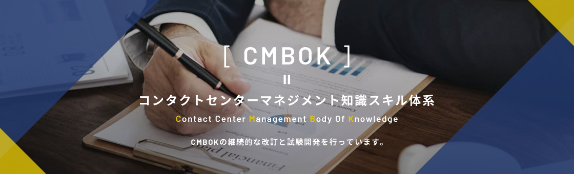 CMBOK = コンタクトセンターマネジメント知識スキル体系 Contact Center Management Body Of Knowledge CMBOKの継続的な改訂と試験開発を⾏っています。